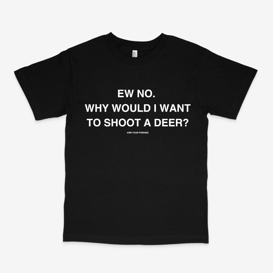 WHY WOULD I WANT TO SHOOT A DEER CLASSIC TEE (MONOCHROME)