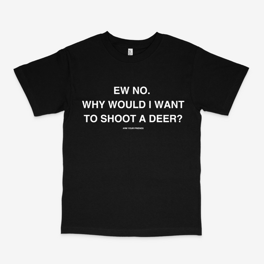 WHY WOULD I WANT TO SHOOT A DEER CLASSIC TEE (MONOCHROME)