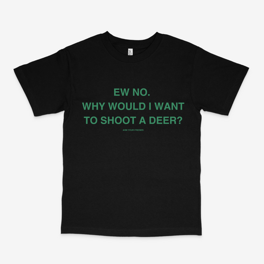 WHY WOULD I WANT TO SHOOT A DEER CLASSIC TEE (GREEN FONT)