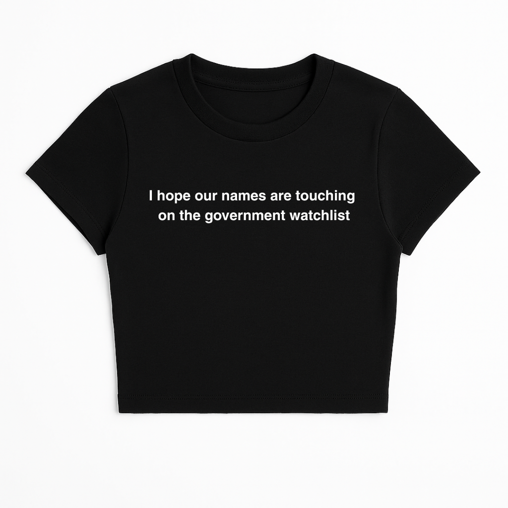 I HOPE OUR NAMES ARE TOUCHING ON THE GOVERNMENT WATCHLIST BABY TEE