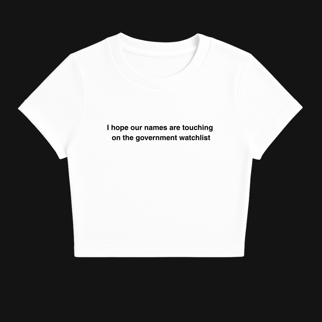I HOPE OUR NAMES ARE TOUCHING ON THE GOVERNMENT WATCHLIST BABY TEE